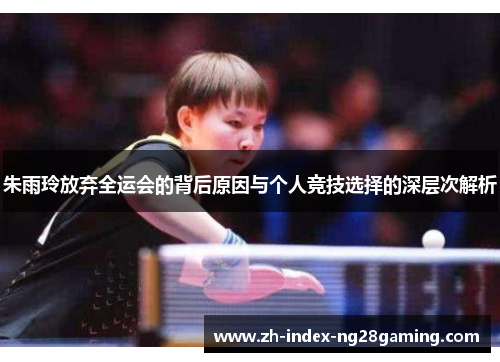 朱雨玲放弃全运会的背后原因与个人竞技选择的深层次解析 朱雨玲放弃全运会的背后原因与个人竞技选择的深层次解析