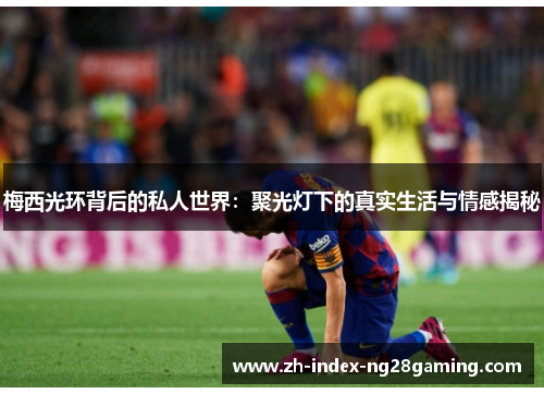 梅西光环背后的私人世界:聚光灯下的真实生活与情感揭秘 梅西光环背后的私人世界:聚光灯下的真实生活与情感揭秘