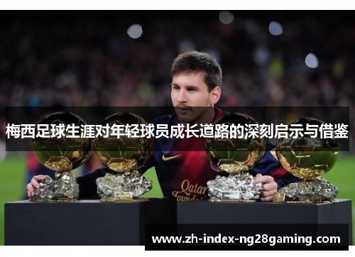 梅西足球生涯对年轻球员成长道路的深刻启示与借鉴 梅西足球生涯对年轻球员成长道路的深刻启示与借鉴