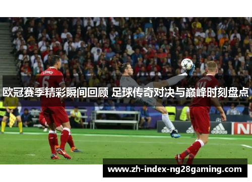 欧冠赛季精彩瞬间回顾 足球传奇对决与巅峰时刻盘点 欧冠赛季精彩瞬间回顾 足球传奇对决与巅峰时刻盘点