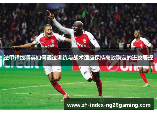 法甲锋线精英如何通过训练与战术适应保持高效稳定的进攻表现 法甲锋线精英如何通过训练与战术适应保持高效稳定的进攻表现