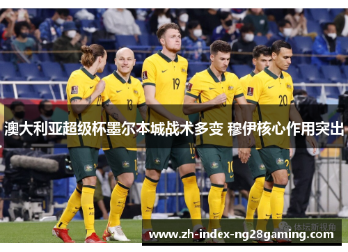 澳大利亚超级杯墨尔本城战术多变 穆伊核心作用突出 澳大利亚超级杯墨尔本城战术多变 穆伊核心作用突出