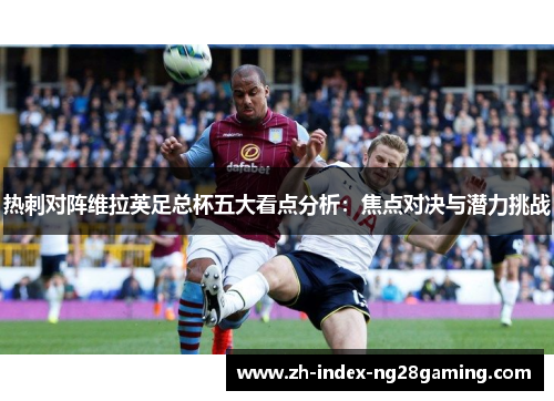 热刺对阵维拉英足总杯五大看点分析：焦点对决与潜力挑战