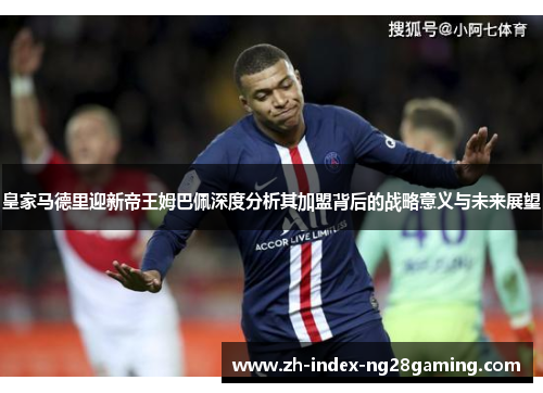 皇家马德里迎新帝王姆巴佩深度分析其加盟背后的战略意义与未来展望
