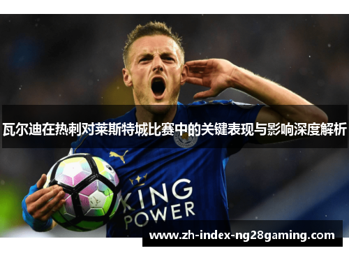 瓦尔迪在热刺对莱斯特城比赛中的关键表现与影响深度解析 瓦尔迪在热刺对莱斯特城比赛中的关键表现与影响深度解析