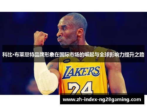 科比·布莱恩特品牌形象在国际市场的崛起与全球影响力提升之路 科比·布莱恩特品牌形象在国际市场的崛起与全球影响力提升之路