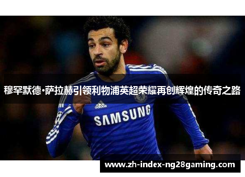 穆罕默德·萨拉赫引领利物浦英超荣耀再创辉煌的传奇之路 穆罕默德·萨拉赫引领利物浦英超荣耀再创辉煌的传奇之路