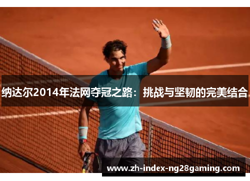 纳达尔2014年法网夺冠之路:挑战与坚韧的完美结合 纳达尔2014年法网夺冠之路:挑战与坚韧的完美结合