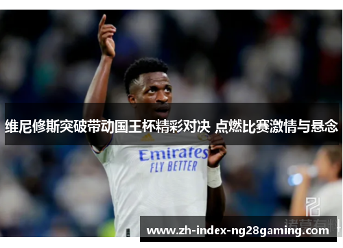 维尼修斯突破带动国王杯精彩对决 点燃比赛激情与悬念 维尼修斯突破带动国王杯精彩对决 点燃比赛激情与悬念