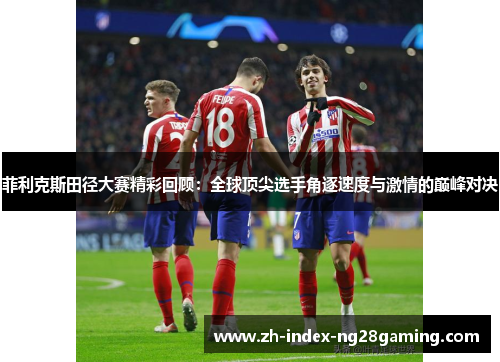 菲利克斯田径大赛精彩回顾:全球顶尖选手角逐速度与激情的巅峰对决 菲利克斯田径大赛精彩回顾:全球顶尖选手角逐速度与激情的巅峰对决