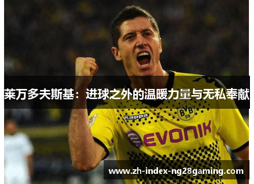 莱万多夫斯基:进球之外的温暖力量与无私奉献 莱万多夫斯基:进球之外的温暖力量与无私奉献