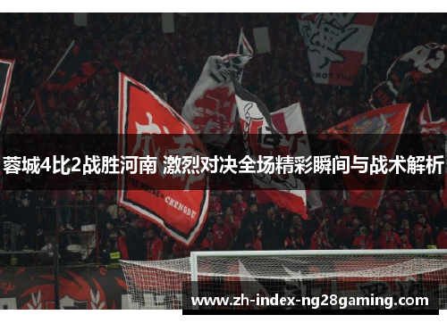 蓉城4比2战胜河南 激烈对决全场精彩瞬间与战术解析 蓉城4比2战胜河南 激烈对决全场精彩瞬间与战术解析