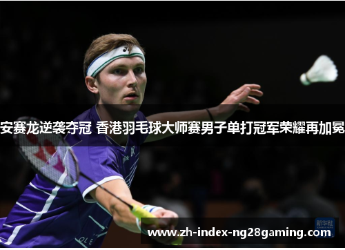 安赛龙逆袭夺冠 香港羽毛球大师赛男子单打冠军荣耀再加冕 安赛龙逆袭夺冠 香港羽毛球大师赛男子单打冠军荣耀再加冕