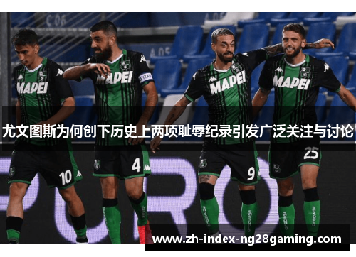 尤文图斯为何创下历史上两项耻辱纪录引发广泛关注与讨论 尤文图斯为何创下历史上两项耻辱纪录引发广泛关注与讨论