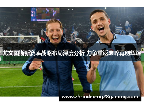 尤文图斯新赛季战略布局深度分析 力争重返巅峰再创辉煌 尤文图斯新赛季战略布局深度分析 力争重返巅峰再创辉煌