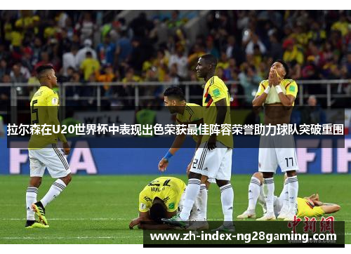 拉尔森在U20世界杯中表现出色荣获最佳阵容荣誉助力球队突破重围 拉尔森在U20世界杯中表现出色荣获最佳阵容荣誉助力球队突破重围