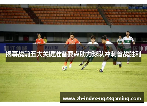 揭幕战前五大关键准备要点助力球队冲刺首战胜利 揭幕战前五大关键准备要点助力球队冲刺首战胜利