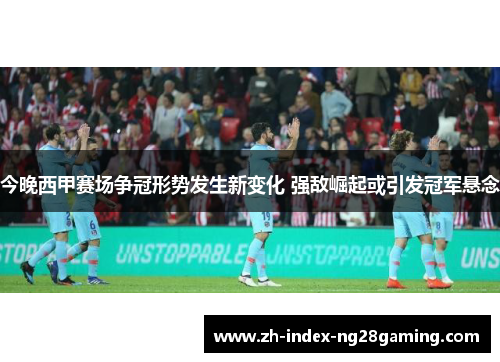 今晚西甲赛场争冠形势发生新变化 强敌崛起或引发冠军悬念 今晚西甲赛场争冠形势发生新变化 强敌崛起或引发冠军悬念