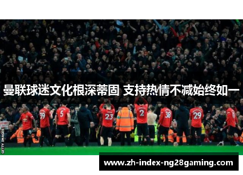 曼联球迷文化根深蒂固 支持热情不减始终如一 曼联球迷文化根深蒂固 支持热情不减始终如一