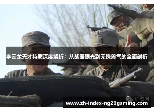李云龙天才特质深度解析：从战略眼光到无畏勇气的全面剖析