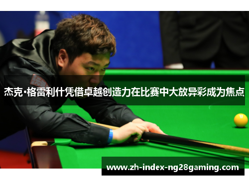 杰克·格雷利什凭借卓越创造力在比赛中大放异彩成为焦点