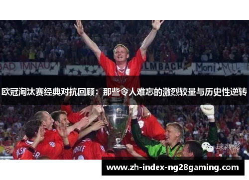 欧冠淘汰赛经典对抗回顾：那些令人难忘的激烈较量与历史性逆转