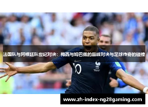 法国队与阿根廷队世纪对决：梅西与姆巴佩的巅峰对决与足球传奇的碰撞