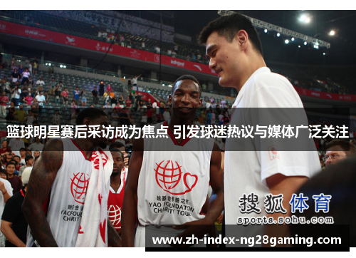 篮球明星赛后采访成为焦点 引发球迷热议与媒体广泛关注