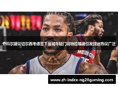乔科尔建议切尔西考虑签下曼城年轻门将特拉福德引发球迷热议广泛