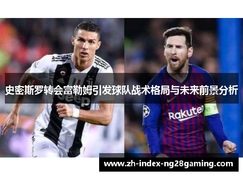 史密斯罗转会富勒姆引发球队战术格局与未来前景分析