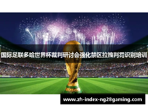 国际足联多哈世界杯裁判研讨会强化禁区拉拽判罚识别培训