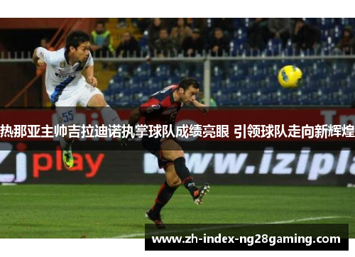 热那亚主帅吉拉迪诺执掌球队成绩亮眼 引领球队走向新辉煌