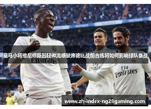 皇马小将维尼修斯因轻微流感缺席德比战前合练将如何影响球队备战