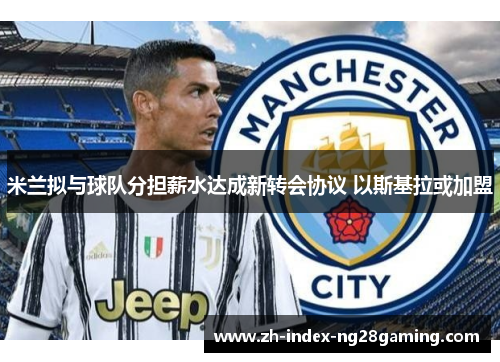 米兰拟与球队分担薪水达成新转会协议 以斯基拉或加盟