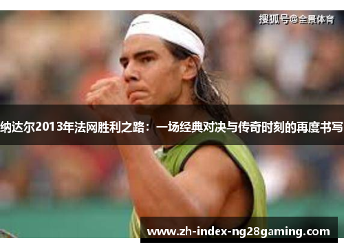 纳达尔2013年法网胜利之路：一场经典对决与传奇时刻的再度书写
