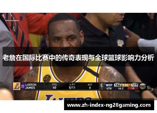 老詹在国际比赛中的传奇表现与全球篮球影响力分析