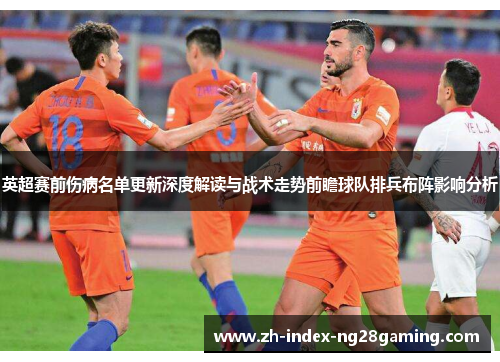 英超赛前伤病名单更新深度解读与战术走势前瞻球队排兵布阵影响分析