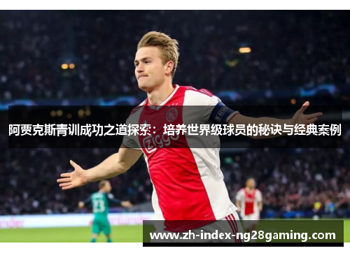 阿贾克斯青训成功之道探索：培养世界级球员的秘诀与经典案例
