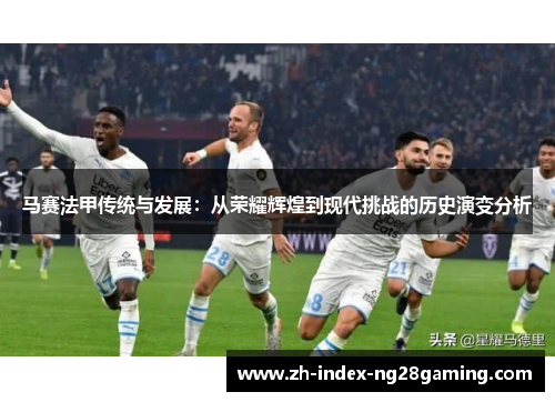 马赛法甲传统与发展：从荣耀辉煌到现代挑战的历史演变分析