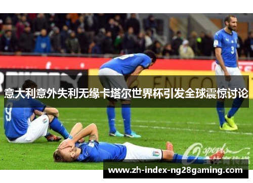 意大利意外失利无缘卡塔尔世界杯引发全球震惊讨论