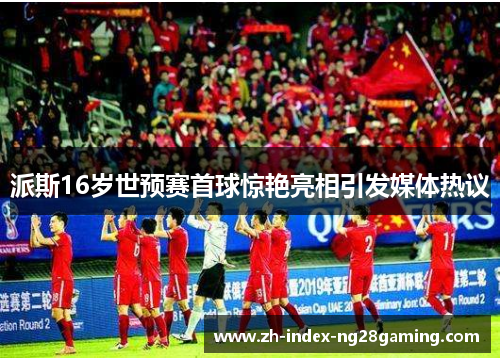 派斯16岁世预赛首球惊艳亮相引发媒体热议