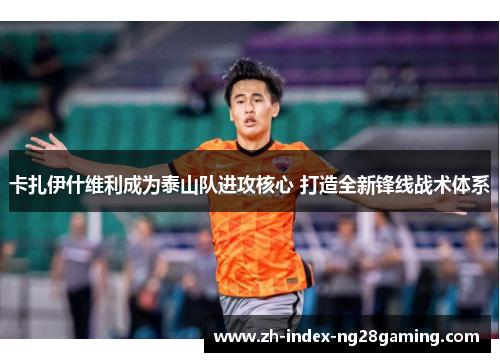 卡扎伊什维利成为泰山队进攻核心 打造全新锋线战术体系 卡扎伊什维利成为泰山队进攻核心 打造全新锋线战术体系