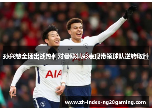孙兴慜全场出战热刺对曼联精彩表现带领球队逆转取胜